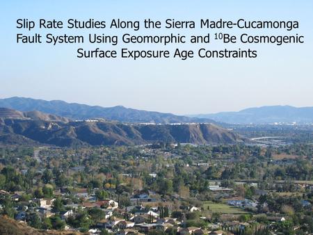 Slip Rate Studies Along the Sierra Madre-Cucamonga Fault System Using Geomorphic and 10 Be Cosmogenic Surface Exposure Age Constraints.