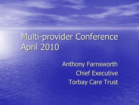 Multi-provider Conference April 2010 Anthony Farnsworth Chief Executive Torbay Care Trust.