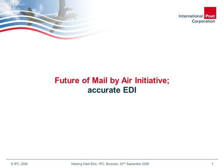 © IPC, 2008 Meeting Mark Ellis / IPC, Brussels, 02 nd September 20081 Future of Mail by Air Initiative; accurate EDI.