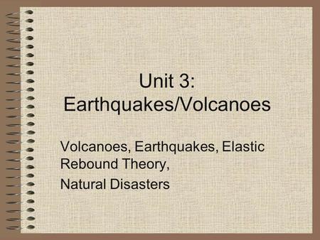 Unit 3: Earthquakes/Volcanoes Volcanoes, Earthquakes, Elastic Rebound Theory, Natural Disasters.