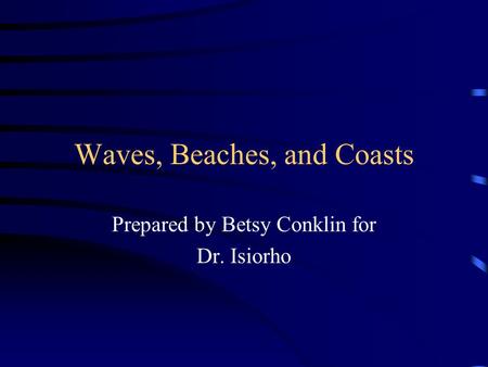 Waves, Beaches, and Coasts Prepared by Betsy Conklin for Dr. Isiorho.