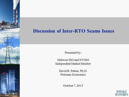 Discussion of Inter-RTO Seams Issues Presented by: Midwest ISO and NYISO Independent Market Monitor David B. Patton, Ph.D. Potomac Economics October 7,