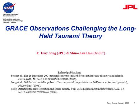 1 GRACE Observations Challenging the Long- Held Tsunami Theory Tony Song, January 2007 Y. Tony Song (JPL) & Shin-chan Han (GSFC) Related publications Song.