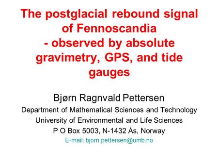 The postglacial rebound signal of Fennoscandia - observed by absolute gravimetry, GPS, and tide gauges Bjørn Ragnvald Pettersen Department of Mathematical.