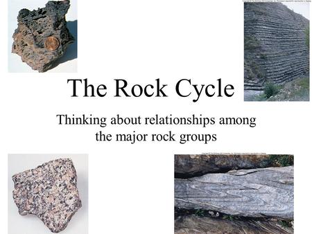 The Rock Cycle Thinking about relationships among the major rock groups.
