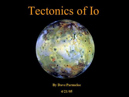 Tectonics of Io By Dave Parmelee 4/21/05. Io Statistics 3 rd largest moon of Jupiter Discovered in 1610 by Marius and Galileo Radius = 1,815 km Density.
