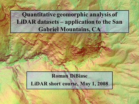 Quantitative geomorphic analysis of LiDAR datasets – application to the San Gabriel Mountains, CA Roman DiBiase LiDAR short course, May 1, 2008.