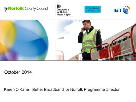Karen O’Kane - Better Broadband for Norfolk Programme Director October 2014.