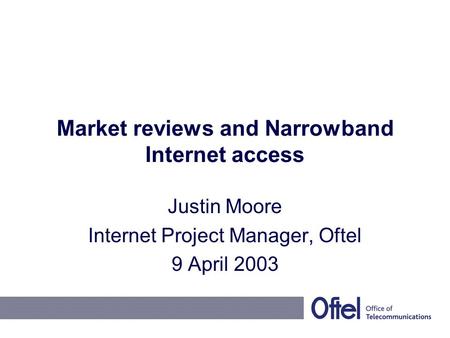 Market reviews and Narrowband Internet access Justin Moore Internet Project Manager, Oftel 9 April 2003.