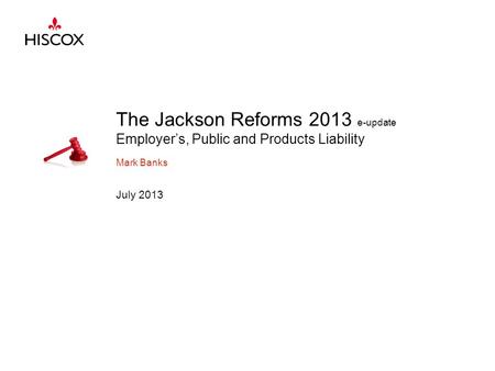 The Jackson Reforms 2013 e-update Employer’s, Public and Products Liability Mark Banks July 2013.