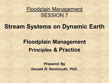 1 Floodplain Management SESSION 7 Stream Systems on Dynamic Earth Floodplain Management Principles & Practice Prepared By Donald R. Reichmuth, PhD.