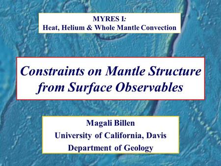 Constraints on Mantle Structure from Surface Observables Magali Billen University of California, Davis Department of Geology MYRES I: Heat, Helium & Whole.