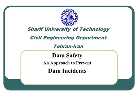 Sharif University of Technology Civil Engineering Department Tehran-Iran Dam Safety An Approach to Prevent Dam Incidents.