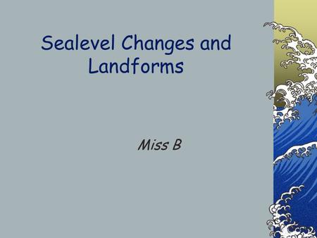 Sealevel Changes and Landforms Miss B How does Sea level Change? There are two types of change 1- Eustatic - Global rise in sea water levels related.