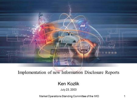 Market Operations Standing Committee of the IMO1 Implementation of new Information Disclosure Reports Ken Kozlik July 23, 2003.