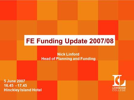 FE Funding Update 2007/08 5 June 2007 16.45 - 17.45 Hinckley Island Hotel Nick Linford Head of Planning and Funding.