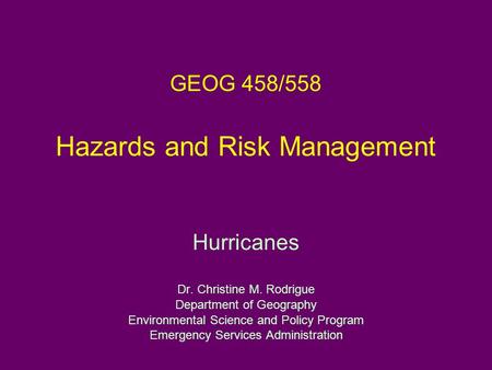 GEOG 458/558 Hazards and Risk Management Hurricanes Dr. Christine M. Rodrigue Department of Geography Environmental Science and Policy Program Emergency.