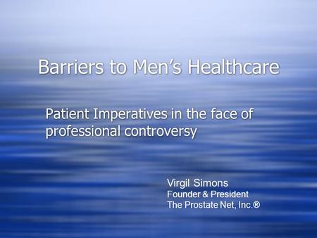 Barriers to Men’s Healthcare Patient Imperatives in the face of professional controversy Virgil Simons Founder & President The Prostate Net, Inc.®
