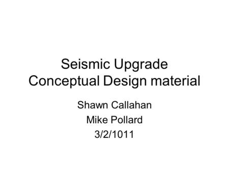 Seismic Upgrade Conceptual Design material Shawn Callahan Mike Pollard 3/2/1011.