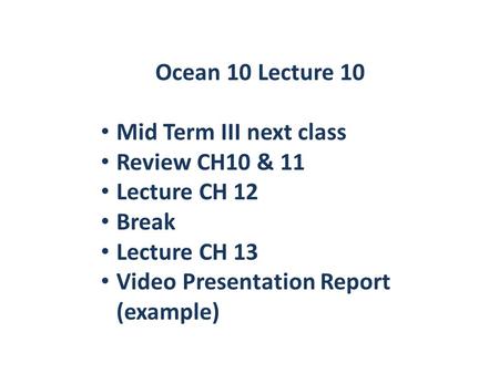 Ocean 10 Lecture 10 Mid Term III next class Review CH10 & 11 Lecture CH 12 Break Lecture CH 13 Video Presentation Report (example)