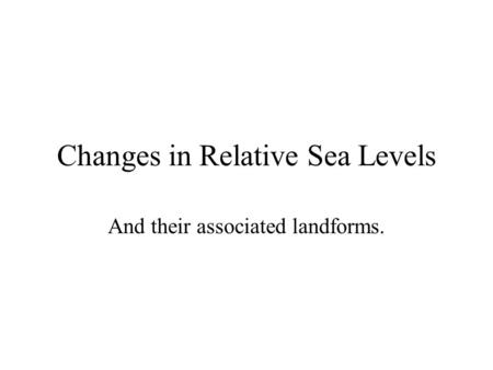 Changes in Relative Sea Levels And their associated landforms.