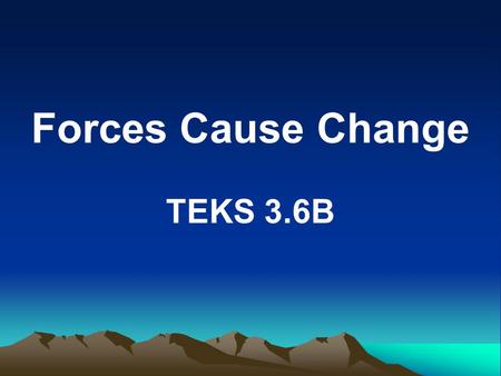 Forces Cause Change TEKS 3.6B. The student knows that forces cause change. The student is expected to: –Identify that the surface of the Earth can be.