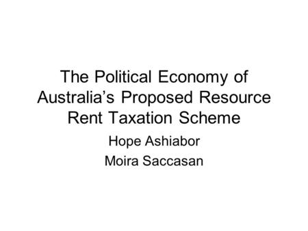 The Political Economy of Australia’s Proposed Resource Rent Taxation Scheme Hope Ashiabor Moira Saccasan.