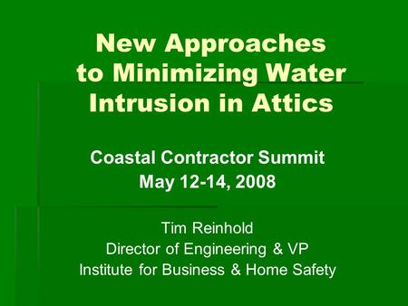 New Approaches to Minimizing Water Intrusion in Attics Coastal Contractor Summit May 12-14, 2008 Tim Reinhold Director of Engineering & VP Institute for.