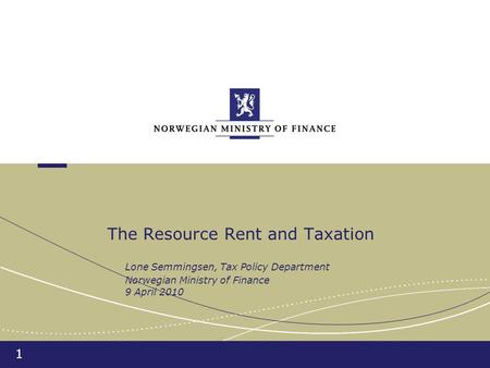 1 The Resource Rent and Taxation Lone Semmingsen, Tax Policy Department Norwegian Ministry of Finance 9 April 2010.