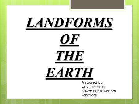 LANDFORMS OF THE EARTH Prepared by: Savita Kukreti Pawar Public School