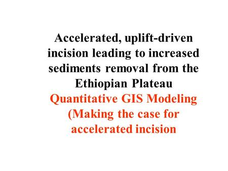 Accelerated, uplift-driven incision leading to increased sediments removal from the Ethiopian Plateau Quantitative GIS Modeling (Making the case for accelerated.