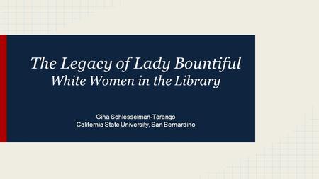 The Legacy of Lady Bountiful White Women in the Library Gina Schlesselman-Tarango California State University, San Bernardino.
