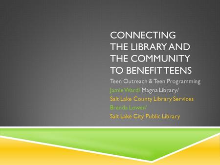 CONNECTING THE LIBRARY AND THE COMMUNITY TO BENEFIT TEENS Teen Outreach & Teen Programming Jamie Ward/ Magna Library/ Salt Lake County Library Services.