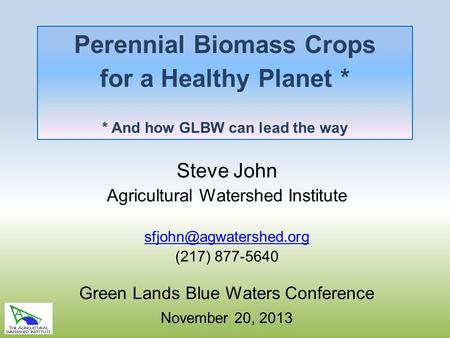 Perennial Biomass Crops for a Healthy Planet * * And how GLBW can lead the way Steve John Agricultural Watershed Institute (217)