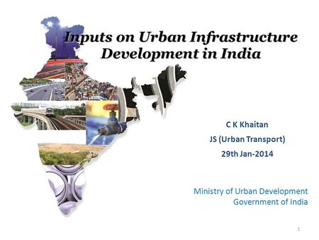 Ministry of Urban Development Government of India C K Khaitan JS (Urban Transport) 29th Jan-2014 1 Inputs on Urban Infrastructure Development in India.