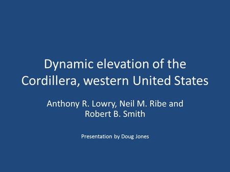 Dynamic elevation of the Cordillera, western United States Anthony R. Lowry, Neil M. Ribe and Robert B. Smith Presentation by Doug Jones.