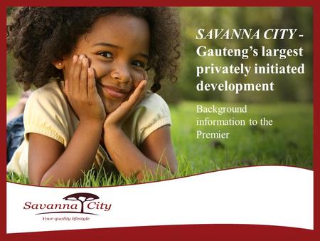 SAVANNA CITY - Gauteng’s largest privately initiated development Background information to the Premier.