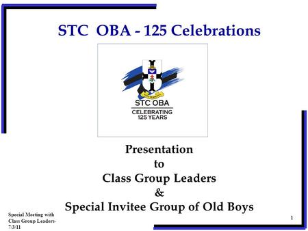Presentation to Class Group Leaders & Special Invitee Group of Old Boys Special Meeting with Class Group Leaders- 7/3/11 1 STC OBA - 125 Celebrations.