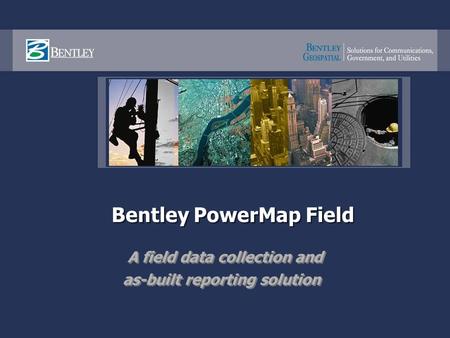 Bentley PowerMap Field A field data collection and as-built reporting solution A field data collection and as-built reporting solution.