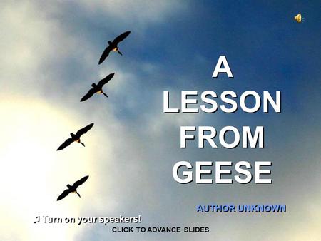 A LESSON FROM GEESE AUTHOR UNKNOWN CLICK TO ADVANCE SLIDES ♫ Turn on your speakers! ♫ Turn on your speakers!