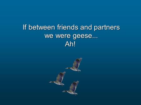 If between friends and partners we were geese... Ah!