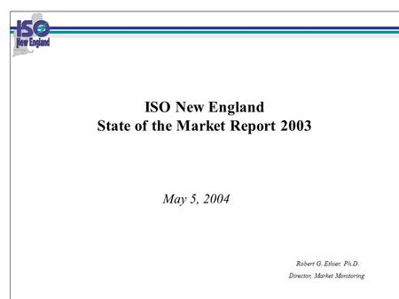 Robert G. Ethier, Ph.D. Director, Market Monitoring May 5, 2004 ISO New England State of the Market Report 2003.