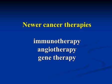 Newer cancer therapies immunotherapy angiotherapy gene therapy.