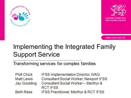 Www.cymru.gov.uk Implementing the Integrated Family Support Service Transforming services for complex families Phill ChickIFSS Implementation Director,