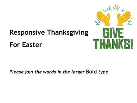 Responsive Thanksgiving For Easter Please join the words in the larger Bold type.