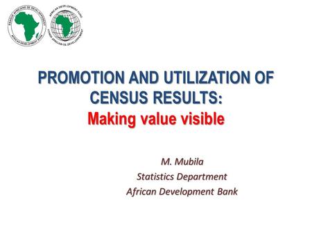 PROMOTION AND UTILIZATION OF CENSUS RESULTS : Making value visible M. Mubila Statistics Department African Development Bank.