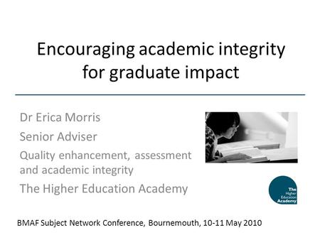 Encouraging academic integrity for graduate impact Dr Erica Morris Senior Adviser Quality enhancement, assessment and academic integrity The Higher Education.