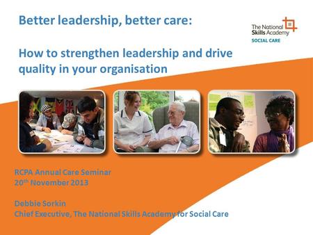 Better leadership, better care: How to strengthen leadership and drive quality in your organisation RCPA Annual Care Seminar 20 th November 2013 Debbie.