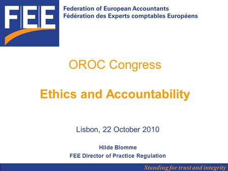 Standing for trust and integrity OROC Congress Ethics and Accountability Lisbon, 22 October 2010 Hilde Blomme FEE Director of Practice Regulation.