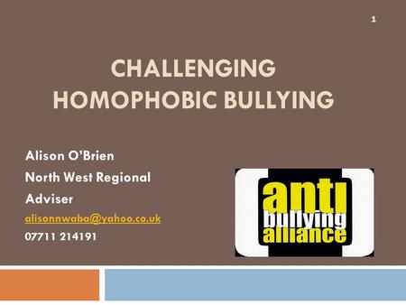 CHALLENGING HOMOPHOBIC BULLYING Alison O’Brien North West Regional Adviser 07711 214191 1.